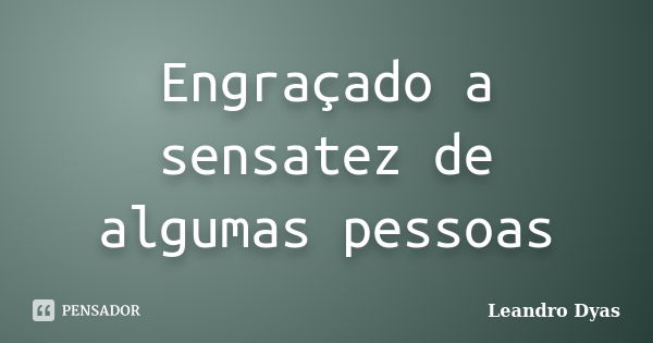 Engraçado a sensatez de algumas pessoas... Frase de Leandro Dyas.