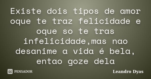 Existe dois tipos de amor oque te traz felicidade e oque so te tras infelicidade,mas nao desanime a vida é bela, entao goze dela... Frase de Leandro Dyas.