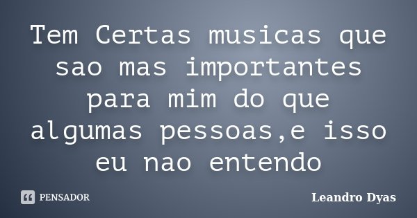 Tem Certas musicas que sao mas importantes para mim do que algumas pessoas,e isso eu nao entendo... Frase de Leandro Dyas.