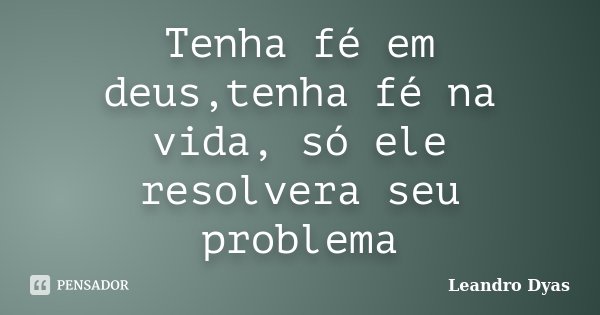 Tenha fé em deus,tenha fé na vida, só ele resolvera seu problema... Frase de Leandro Dyas.