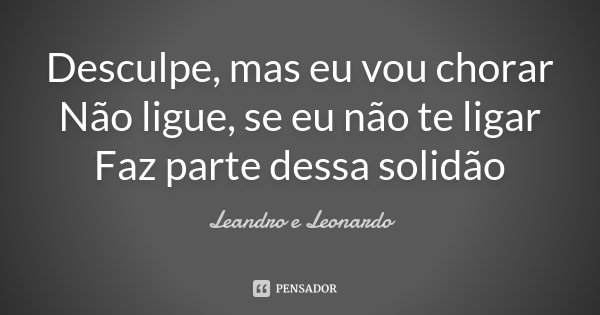 Desculpe, mas eu vou chorar Não ligue, se eu não te ligar Faz parte dessa solidão... Frase de Leandro e Leonardo.