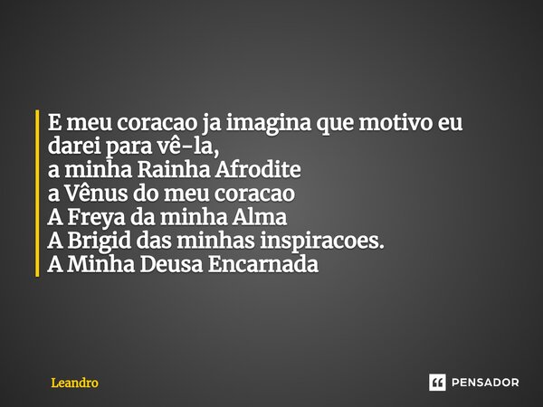 E meu coracao ja imagina que motivo eu darei para vê-la, a minha Rainha Afrodite a Vênus do meu coracao A Freya da minha Alma A Brigid das minhas inspiracoes. A... Frase de leandro.