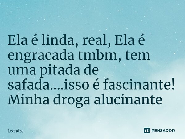 Ela é linda, real, Ela é engracada tmbm, tem uma pitada de safada....isso é fascinante! Minha droga alucinante... Frase de leandro.
