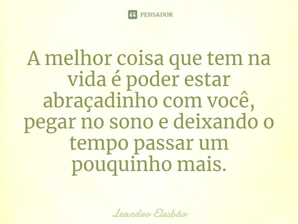 A melhor coisa que tem na vida é poder estar abraçadinho com você, pegar no sono e deixando o tempo passar⁠ um pouquinho mais.... Frase de Leandro Elesbão.