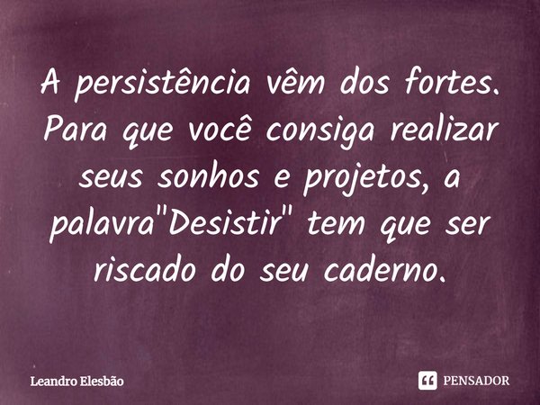 ⁠A persistência vêm dos fortes. Para que você consiga realizar seus sonhos e projetos, a palavra "Desistir" tem que ser riscado do seu caderno.... Frase de Leandro Elesbão.
