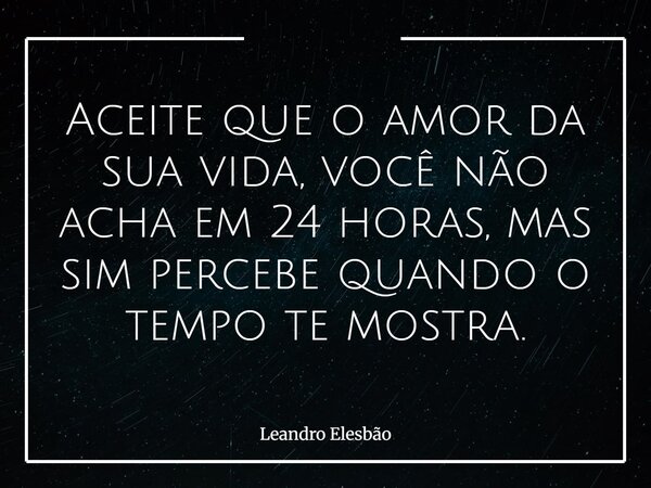 Aceite que o amor da sua vida, você não acha em 24 horas, mas sim percebe quando o tempo te mostra.... Frase de Leandro Elesbão.