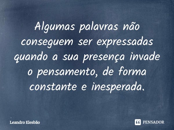 ⁠Algumas palavras não conseguem ser expressadas quando a sua presença invade o pensamento, de forma constante e inesperada.... Frase de Leandro Elesbão.