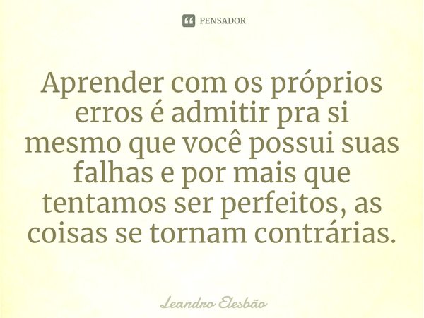 Aprender com os próprios erros é admitir pra si mesmo que você possui suas falhas e por mais que tentamos ser perfeitos, as coisas se tornam contrárias.⁠... Frase de Leandro Elesbão.