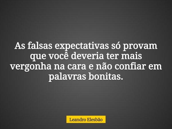 As falsas expectativas só provam que você deveria ter mais vergonha na cara e não confiar em palavras bonitas.... Frase de Leandro Elesbão.