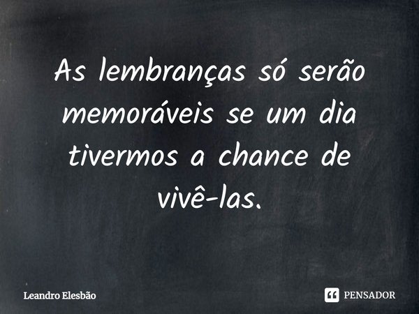 ⁠As lembranças só serão memoráveis se um dia tivermos a chance de vivê-las.... Frase de Leandro Elesbão.