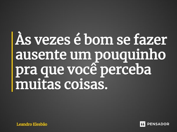 Às vezes é bom se fazer ausente um pouquinho pra que você perceba muitas coisas.... Frase de Leandro Elesbão.