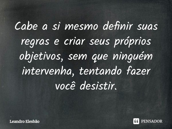 ⁠Cabe a si mesmo definir suas regras e criar seus próprios objetivos, sem que ninguém intervenha, tentando fazer você desistir.... Frase de Leandro Elesbão.
