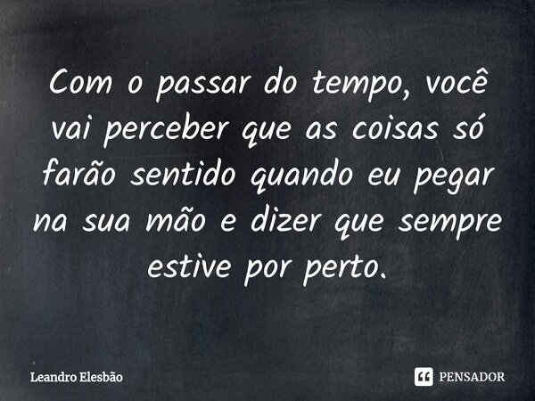 Com o passar do tempo, você vai perceber que as coisas só farão sentido quando eu pegar na sua mão e dizer que sempre estive por perto.⁠... Frase de Leandro Elesbão.