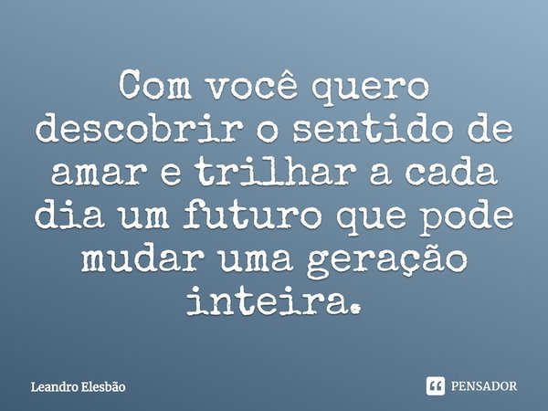 ⁠Com você quero descobrir o sentido de amar e trilhar a cada dia um futuro que pode mudar uma geração inteira.... Frase de Leandro Elesbão.