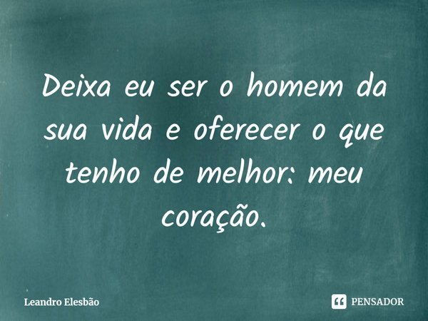 ⁠Deixa eu ser o homem da sua vida e oferecer o que tenho de melhor: meu coração.... Frase de Leandro Elesbão.