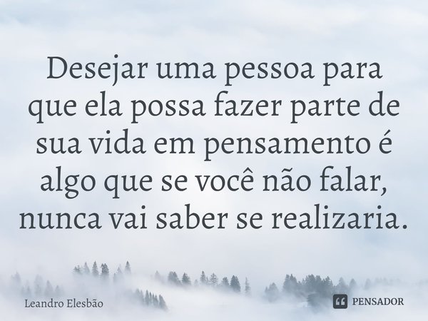 ⁠Desejar uma pessoa para que ela possa fazer parte de sua vida em pensamento é algo que se você não falar, nunca vai saber se realizaria.... Frase de Leandro Elesbão.