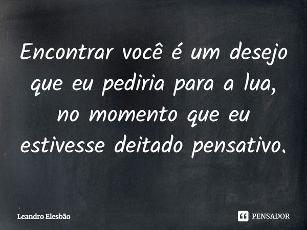 ⁠Encontrar você é um desejo que eu pediria para a lua, no momento que eu estivesse deitado pensativo.... Frase de Leandro Elesbão.