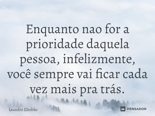 ⁠Enquanto nao for a prioridade daquela pessoa, infelizmente, você sempre vai ficar cada vez mais pra trás.... Frase de Leandro Elesbão.