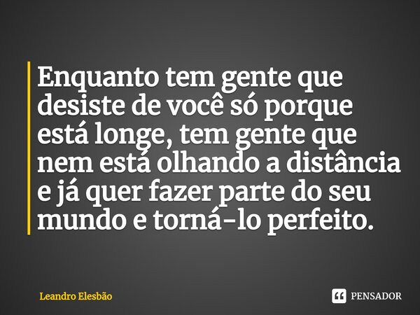 ⁠Enquanto tem gente que desiste de você só porque está longe, tem gente que nem está olhando a distância e já quer fazer parte do seu mundo e torná-lo perfeito.... Frase de Leandro Elesbão.
