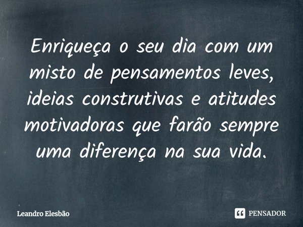 ⁠Enriqueça o seu dia com um misto de pensamentos leves, ideias construtivas e atitudes motivadoras que farão sempre uma diferença na sua vida.... Frase de Leandro Elesbão.