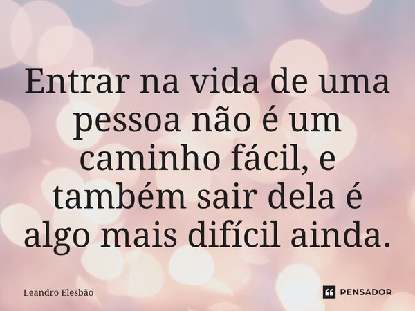 ⁠Entrar na vida de uma pessoa não é um caminho fácil, e também sair dela é algo mais difícil ainda.... Frase de Leandro Elesbão.
