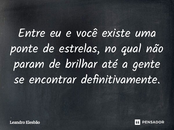 ⁠Entre eu e você existe uma ponte de estrelas, no qual não param de brilhar até a gente se encontrar definitivamente.... Frase de Leandro Elesbão.