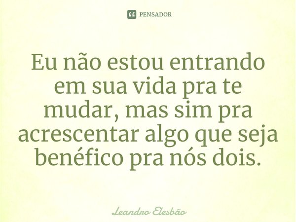 ⁠Eu não estou entrando em sua vida pra te mudar, mas sim pra acrescentar algo que seja benéfico pra nós dois.... Frase de Leandro Elesbão.