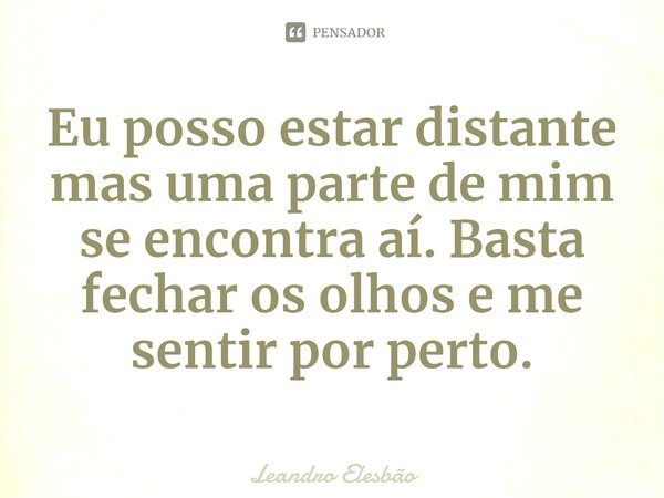 ⁠Eu posso estar distante mas uma parte de mim se encontra aí. Basta fechar os olhos e me sentir por perto.... Frase de Leandro Elesbão.