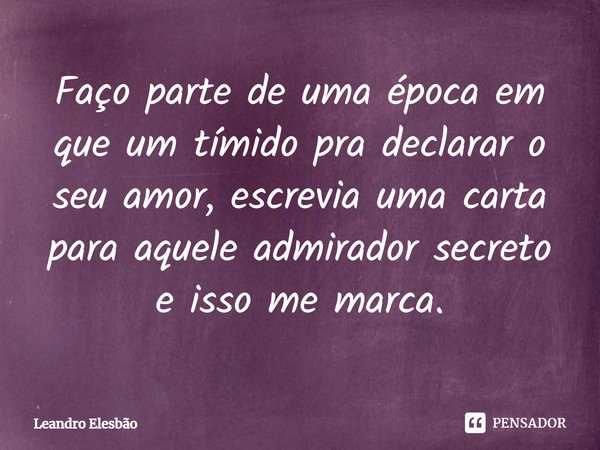 Faço parte de uma época em que um tímido pra declarar o seu amor, escrevia uma carta para aquele admirador secreto e isso me marca.⁠... Frase de Leandro Elesbão.