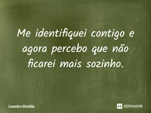 ⁠Me identifiquei contigo e agora percebo que não ficarei mais sozinho.... Frase de Leandro Elesbão.