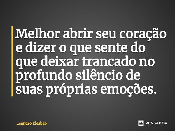 ⁠Melhor abrir seu coração e dizer o que sente do que deixar trancado no profundo silêncio de suas próprias emoções.... Frase de Leandro Elesbão.