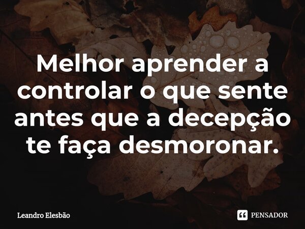 ⁠Melhor aprender a controlar o que sente antes que a decepção te faça desmoronar.... Frase de Leandro Elesbão.