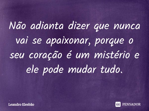 ⁠Não adianta dizer que nunca vai se apaixonar, porque o seu coração é um mistério e ele pode mudar tudo.... Frase de Leandro Elesbão.