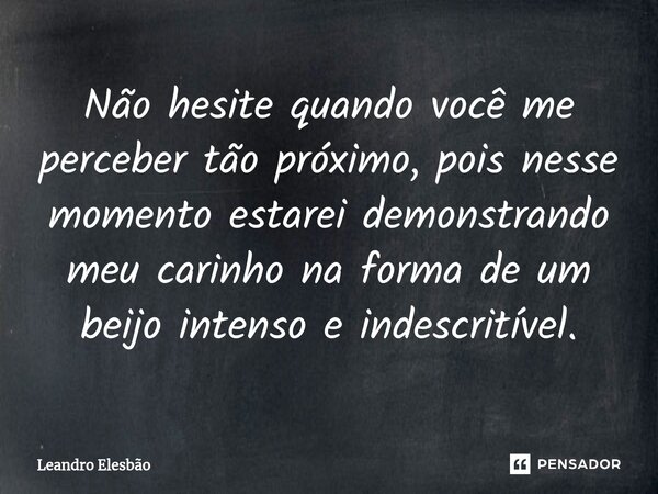 ⁠Não hesite quando você me perceber tão próximo, pois nesse momento estarei demonstrando meu carinho na forma de um beijo intenso e indescritível.... Frase de Leandro Elesbão.