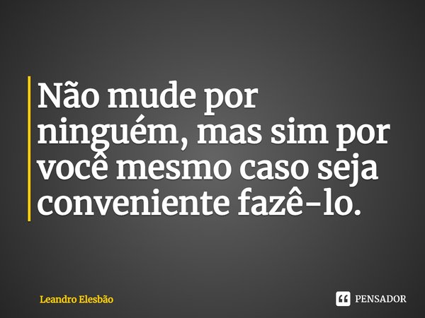 ⁠Não mude por ninguém, mas sim por você mesmo caso seja conveniente fazê-lo.... Frase de Leandro Elesbão.