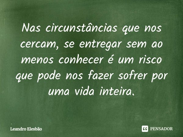 ⁠Nas circunstâncias que nos cercam, se entregar sem ao menos conhecer é um risco que pode nos fazer sofrer por uma vida inteira.... Frase de Leandro Elesbão.
