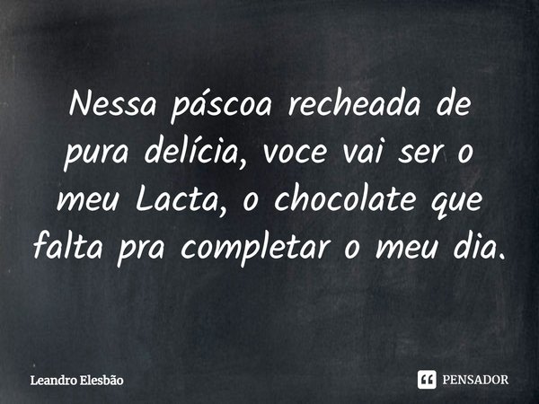 ⁠Nessa páscoa recheada de pura delícia, você vai ser o meu Lacta, o chocolate que falta pra completar o meu dia.... Frase de Leandro Elesbão.