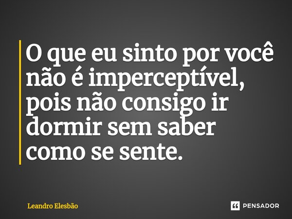 ⁠O que eu sinto por você não é imperceptível, pois não consigo ir dormir sem saber como se sente.... Frase de Leandro Elesbão.