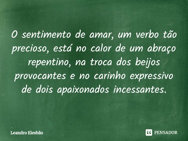 ⁠O sentimento de amar, um verbo tão precioso, está no calor de um abraço repentino, na troca dos beijos provocantes e no carinho expressivo de dois apaixonados ... Frase de Leandro Elesbão.
