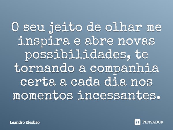 ⁠O seu jeito de olhar me inspira e abre novas possibilidades, te tornando a companhia certa a cada dia nos momentos incessantes.... Frase de Leandro Elesbão.