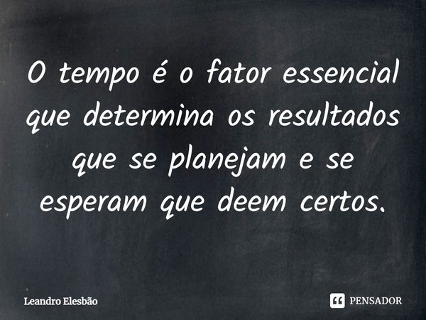 ⁠O tempo é o fator essencial que determina os resultados que se planejam e se esperam que deem certos.... Frase de Leandro Elesbão.