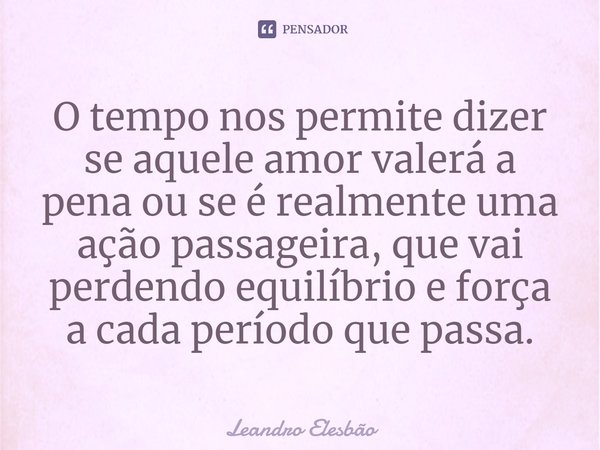 ⁠O tempo nos permite dizer se aquele amor valerá a pena ou se é realmente uma ação passageira, que vai perdendo equilíbrio e força a cada período que passa.... Frase de Leandro Elesbão.