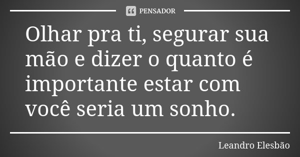Olhar pra ti, segurar sua mão e dizer o quanto é importante estar com você seria um sonho.... Frase de Leandro Elesbão.