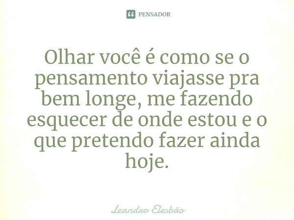 ⁠Olhar você é como se o pensamento viajasse pra bem longe, me fazendo esquecer de onde estou e o que pretendo fazer ainda hoje.... Frase de Leandro Elesbão.