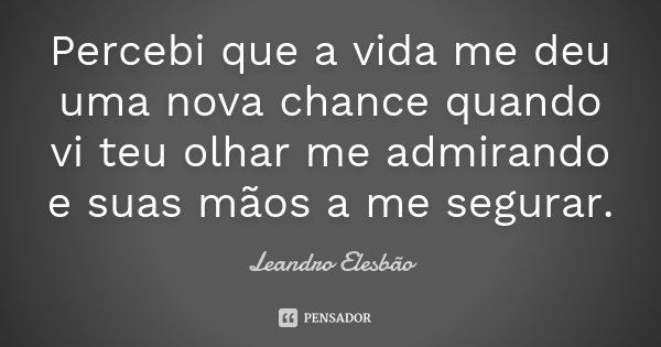 Percebi que a vida me deu uma nova chance quando vi teu olhar me admirando e suas mãos a me segurar.... Frase de Leandro Elesbão.