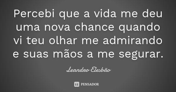 Percebi que a vida me deu uma nova chance quando vi teu olhar me admirando e suas mãos a me segurar.... Frase de Leandro Elesbão.