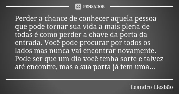 Perder a chance de conhecer aquela pessoa que pode tornar sua vida a mais plena de todas é como perder a chave da porta da entrada. Você pode procurar por todos... Frase de Leandro Elesbão.