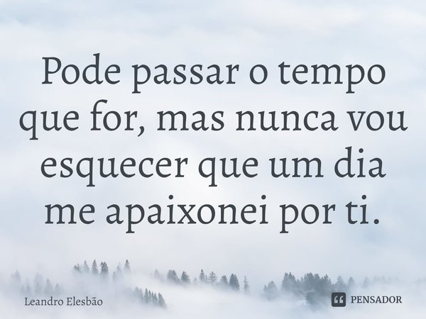 ⁠Pode passar o tempo que for, mas nunca vou esquecer que um dia me apaixonei por ti.... Frase de Leandro Elesbão.