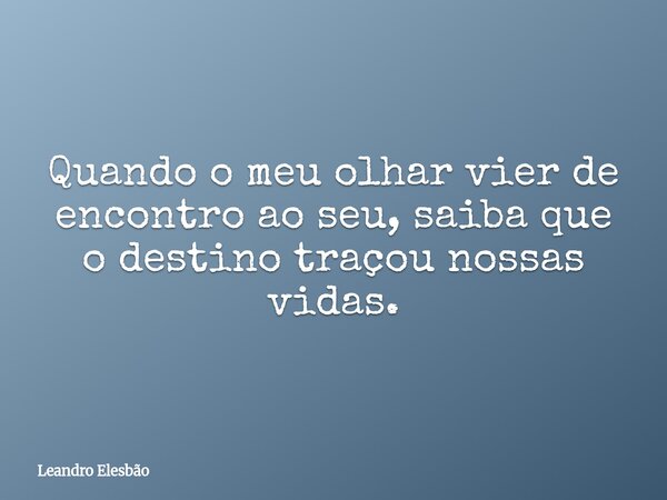 Quando o meu olhar vier de encontro ao seu, saiba que o destino traçou nossas vidas.... Frase de Leandro Elesbão.