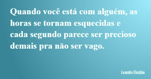 Quando você está com alguém, as horas se tornam esquecidas e cada segundo parece ser precioso demais pra não ser vago.... Frase de Leandro Elesbão.